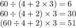 60 \div (4 + 2 \times 3) = 6 \\ 60 \div (4 + 2) \times 3 = 30 \\ (60 \div 4 + 2) \times 3 = 51