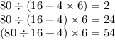 80 \div (16 + 4 \times 6) = 2 \\ 80 \div (16 + 4) \times 6 = 24 \\ (80 \div 16 + 4) \times 6 = 54