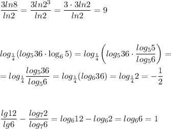 \displaystyle\\\frac{3ln8}{ln2}=\frac{3ln2^3}{ln2}=\frac{3\cdot3ln2}{ln2}=9\\\\\\\\log_\frac{1}{4} (log_536\cdot\log_65)=log_\frac{1}{4} \bigg(log_536\cdot\frac{log_55}{log_56}\bigg)=\\\\= log_\frac{1}{4}\frac{log_536}{log_56}= log_\frac{1}{4} (log_636)= log_\frac{1}{4}2=-\frac{1}{2}\\\\\\\\\frac{lg12}{lg6}-\frac{log_72}{log_76}=log_612-log_62=log_66=1 \\