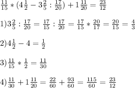 \frac{11}{15}*(4\frac{1}{2}-3\frac{2}{5}:\frac{17}{20})+1\frac{11}{20} =\frac{23}{12}\\\\1)3\frac{2}{5}:\frac{17}{20}= \frac{17}{15}:\frac{17}{20}= \frac{17}{15}*\frac{20}{17}= \frac{20}{15}=\frac{4}{3}\\\\2) 4\frac{1}{2}-4=\frac{1}{2}\\\\3) \frac{11}{15}*\frac{1}{2}=\frac{11}{30}\\\\4)\frac{11}{30}+1\frac{11}{20}=\frac{22}{60}+\frac{93}{60}=\frac{115}{60}=\frac{23}{12}