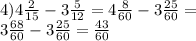 4)4 \frac{2}{15} - 3 \frac{5}{12} = 4 \frac{8}{60} - 3 \frac{25}{60} = \\ 3 \frac{68}{60} - 3 \frac{25}{60} = \frac{43}{60}