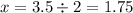 x = 3.5 \div 2 = 1.75