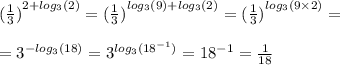 {( \frac{1}{3}) }^{2 + log_{3}(2) } = {( \frac{1}{3} )}^{ log_{3}(9) + log_{3}(2) } = { (\frac{1}{3}) }^{ log_{3}(9 \times 2) } = \\ \\ = {3}^{ - log_{3}(18) } = {3}^{ log_{3}( {18}^{ - 1} ) } = {18}^{ - 1} = \frac{1}{18} \\ \\