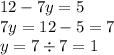 12 - 7y = 5 \\ 7y = 12 - 5 = 7 \\ y = 7 \div 7 = 1