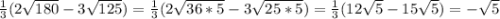 \frac{1}{3}(2\sqrt{180}-3\sqrt{125})= \frac{1}{3}(2\sqrt{36*5}-3\sqrt{25*5})= \frac{1}{3}(12\sqrt{5} -15\sqrt{5} )=-\sqrt{5}