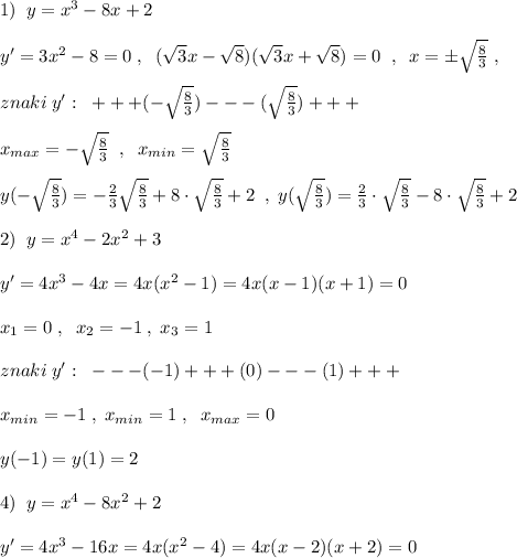 1)\; \; y=x^3-8x+2\\\\y'=3x^2-8=0\; ,\; \; (\sqrt3x-\sqrt8)(\sqrt3x+\sqrt8)=0\; \; ,\; \; x=\pm \sqrt{\frac{8}{3}}\; ,\\\\znaki\; y':\; \; +++(-\sqrt{\frac{8}{3}})---(\sqrt{\frac{8}{3}})+++\\\\x_{max}=-\sqrt{\frac{8}{3}}}\; \; ,\; \; x_{min}=\sqrt{\frac{8}{3}}\\\\y(-\sqrt{\frac{8}{3}})=-\frac{2}{3}\sqrt{\frac{8}{3}}+8\cdot \sqrt{\frac{8}{3}}+2\; \; ,\; y(\sqrt{\frac{8}{3}})=\frac{2}{3}\cdot \sqrt{\frac{8}{3}}-8\cdot \sqrt{\frac{8}{3}}+2\\\\2)\; \; y=x^4-2x^2+3\\\\y'=4x^3-4x=4x(x^2-1)=4x(x-1)(x+1)=0\\\\x_1=0\; ,\; \; x_2=-1\; ,\; x_3=1\\\\znaki\; y':\; \; ---(-1)+++(0)---(1)+++\\\\x_{min}=-1\; ,\; x_{min}=1\; ,\; \; x_{max}=0\\\\y(-1)=y(1)=2\\\\4)\; \; y=x^4-8x^2+2\\\\y'=4x^3-16x=4x(x^2-4)=4x(x-2)(x+2)=0