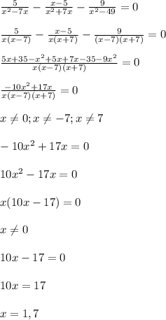 \frac{5}{x^{2}-7x }-\frac{x-5}{x^{2}+7x }-\frac{9}{x^{2}-49 }=0\\\\\frac{5}{x(x-7)}-\frac{x-5}{x(x+7)}-\frac{9}{(x-7)(x+7)}=0\\\\\frac{5x+35-x^{2}+5x+7x-35-9x^{2}}{x(x-7)(x+7)}=0\\\\\frac{-10x^{2}+17x }{x(x-7)(x+7)}=0\\\\x\neq0;x\neq-7;x\neq7\\\\-10x^{2}+17x=0\\\\10x^{2}-17x=0\\\\ x(10x-17)=0\\\\x\neq 0\\\\10x-17=0\\\\10x=17\\\\x=1,7