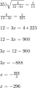 35) \sqrt{\frac{4}{12-3x}} = \frac{1}{15}\\\\\frac{4}{12-3x} = \frac{1}{225}\\\\12 - 3x = 4*225\\\\ 12 - 3x = 900\\\\3x = 12 - 900\\\\3x = -888\\\\x = -\frac{888}{3}\\\\x = -296