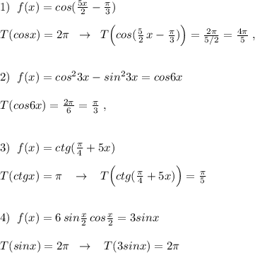 1)\; \; f(x)=cos(\frac{5x}{2}-\frac{\pi}{3})\\\\T(cosx)=2\pi \; \; \to \; \; T\Big (cos(\frac{5}{2}\, x-\frac{\pi}{3})\Big )=\frac{2\pi }{5/2}=\frac{4\pi }{5}\; ,\\\\\\2)\; \; f(x)=cos^23x-sin^23x=cos6x\\\\T(cos6x)=\frac{2\pi }{6}=\frac{\pi }{3}\; ,\\\\\\3)\; \; f(x)=ctg(\frac{\pi}{4}+5x)\\\\T(ctgx)=\pi \; \; \; \to \; \; \; T\Big (ctg(\frac{\pi}{4}+5x)\Big )=\frac{\pi}{5}\\\\\\4)\; \; f(x)=6\, sin\frac{x}{2}\, cos\frac{x}{2}=3sinx\\\\T(sinx)=2\pi \; \; \to \; \; \; T(3sinx)=2\pi