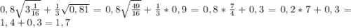 0,8\sqrt{3\frac{1}{16} }+\frac{1}{3}\sqrt{0,81}=0,8\sqrt{\frac{49}{16} }+\frac{1}{3}*0,9=0,8*\frac{7}{4}+0,3=0,2*7+0,3=1,4+0,3=1,7