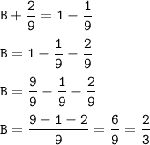 \tt\displaystyle B+\frac{2}{9}=1-\frac{1}{9} \\\\B = 1-\frac{1}{9}-\frac{2}{9}\\\\B = \frac{9}{9}-\frac{1}{9}-\frac{2}{9}\\\\B = \frac{9-1-2}{9}=\frac{6}{9}=\frac{2}{3}