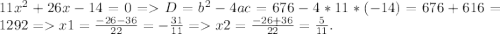 11x^{2} +26x-14=0=D=b^{2}-4ac= 676-4*11*(-14)=676+616=1292=x1=\frac{-26-36}{22}= -\frac{31}{11}=x2=\frac{-26+36}{22}=\frac{5}{11}.