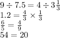 9 \div 7.5 = 4 \div 3 \frac{1}{3} \\ 1.2 = \frac{4}{3} \times \frac{1}{3} \\ \frac{6}{5} = \frac{4}{9} \\ 54 = 20 \\