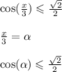 \cos( \frac{x}{3} ) \leqslant \frac{ \sqrt{2} }{2} \\ \\ \frac{x}{3} = \alpha \\ \\ \cos( \alpha ) \leqslant \frac{ \sqrt{2} }{2}