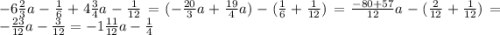 -6\frac{2}{3}a-\frac{1}{6}+4\frac{3}{4}a-\frac{1}{12}=(-\frac{20}{3}a+\frac{19}{4}a)-(\frac{1}{6} +\frac{1}{12})=\frac{-80+57}{12}a-(\frac{2}{12}+\frac{1}{12})=-\frac{23}{12}a-\frac{3}{12} =-1\frac{11}{12}a-\frac{1}{4}