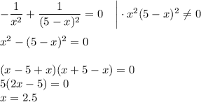 -\dfrac{1}{x^2}+\dfrac{1}{(5-x)^2}=0~~~\bigg|\cdot x^2(5-x)^2\ne0\\ \\ x^2-(5-x)^2=0\\ \\ (x-5+x)(x+5-x)=0\\ 5(2x-5)=0\\ x=2.5