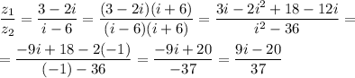 \displaystyle \frac{z_1}{z_2}=\frac{3-2i}{i-6}=\frac{(3-2i)(i+6)}{(i-6)(i+6)}=\frac{3i-2i^2+18-12i}{i^2-36}=\\\\=\frac{-9i+18-2(-1)}{(-1)-36}=\frac{-9i+20}{-37}=\frac{9i-20}{37}