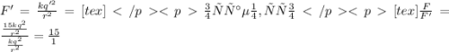 F'=\frac{kq'^{2} }{r^{2} }=[tex]Получаем, что[tex]\frac{F}{F'} =\frac{\frac{15kq^{2}}{r^{2} }}{\frac{kq^{2} }{r^{2} }} =\frac{15}{1}