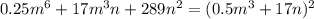 0.25 {m}^{6} + 17 {m}^{3} n + 289 {n}^{2} = {(0.5 {m}^{3} + 17n })^{2}