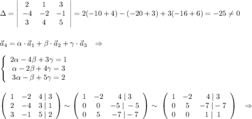 \Delta =\left|\begin{array}{ccc}2&1&3\\-4&-2&-1\\3&4&5\end{array}\right|=2(-10+4)-(-20+3)+3(-16+6)=-25\ne 0\\\\\\\vec{a}_4=\alpha \cdot \vec{a}_1+\beta \cdot \vec{a}_2+\gamma \cdot \vec{a}_3\; \; \; \Rightarrow \\\\\left\{\begin{array}{ccc}2\alpha -4\beta +3\gamma =1\\\alpha -2\beta +4\gamma =3\\3\alpha -\beta +5\gamma =2\end{array}\right \\\\\\\left(\begin{array}{ccc}1&-2&4\; |\; 3\\2&-4&3\; |\; 1\\3&-1&5\; |\; 2\end{array}\right)\sim \left(\begin{array}{ccc}1&-2&4\; |\; 3\\0&0&-5\; |\; -5\\0&5&-7\; |-7\end{array}\right)\sim \; \left(\begin{array}{ccc}1&-2&4\; |\; 3\\0&5&-7\; |-7\\0&0&1\; |\; \; 1\end{array}\right)\; \; \; \Rightarrow