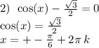 2) \: \: \cos(x) - \frac{ \sqrt{3} }{2} = 0 \\ \cos(x) = \frac{ \sqrt{3} }{2} \\ x = + - \frac{\pi}{6} + 2\pi \: k \\