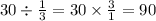 30 \div \frac{1}{3} = 30 \times \frac{3}{1} = 90