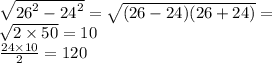 \sqrt{ {26}^{2} - {24}^{2} } = \sqrt{(26 - 24)(26 + 24)} = \\ \sqrt{2 \times 50} = 10 \\ \frac{24 \times 10}{2} = 120