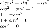 a) { cos}^{2} + {sin}^{2} = - {sin}^{2} \\ {cos}^{2} + {sin}^{2} = 1 \\ 1 = - {sin}^{2} \\ 1 + {sin}^{2} = 0 \\ {cos}^{2} = 0