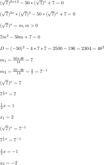 (\sqrt{7})^{2x+2}-50*(\sqrt{7})^{x}+7=0\\\\(\sqrt{7})^{2x}*(\sqrt{7})^{2}-50*(\sqrt{7})^{x}+7=0\\\\(\sqrt{7} )^{x}=m,m0\\\\7m^{2} -50m+7=0\\\\D=(-50)^{2}-4*7*7=2500-196=2304=48^{2}\\\\m_{1}=\frac{50+48}{14}=7\\\\m_{2}=\frac{50-48}{14}=\frac{1}{7}=7^{-1}\\\\(\sqrt{7})^{x}=7\\\\7^{\frac{1}{2}x }=7\\\\\frac{1}{2}x=1\\\\x_{1}=2\\\\(\sqrt{7})^{x}=7^{-1}\\\\7^{\frac{1}{2}x }=7^{-1}\\\\\frac{1}{2}x=-1\\\\x_{2}=-2