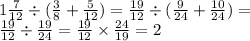 1 \frac{7}{12} \div ( \frac{3}{8} + \frac{5}{12} ) = \frac{19}{12} \div ( \frac{9}{24} + \frac{10}{24} ) = \\ \frac{19}{12 } \div \frac{19}{24} = \frac{19}{12} \times \frac{24}{19} = 2