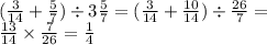 ( \frac{3}{14} + \frac{5}{7} ) \div 3 \frac{5}{7} = ( \frac{3}{14} + \frac{10}{14} ) \div \frac{26}{7} = \\ \frac{13}{14} \times \frac{7}{26} = \frac{1}{4}