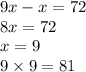 9x - x = 72 \\ 8x = 72 \\ x = 9 \\ 9 \times 9 = 81 \\