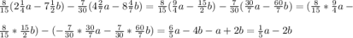 \frac{8}{15} (2\frac{1}{4}a-7\frac{1}{2}b)-\frac{7}{30} (4\frac{2}{7}a-8\frac{4}{7} b)=\frac{8}{15} (\frac{9}{4}a-\frac{15}{2}b)-\frac{7}{30} (\frac{30}{7}a-\frac{60}{7} b)=(\frac{8}{15} *\frac{9}{4}a-\\ \\ \frac{8}{15} *\frac{15}{2}b)-(-\frac{7}{30}*\frac{30}{7}a-\frac{7}{30}*\frac{60}{7} b)=\frac{6}{5} a-4b-a+2b=\frac{1}{5} a-2b