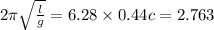 2\pi \sqrt{ \frac{l}{g} } = 6.28 \times 0.44c = 2.763