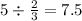 5 \div \frac{2}{3} = 7.5