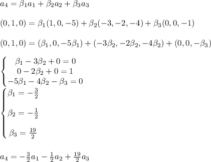 a_4=\beta_1a_1+\beta_2a_2+\beta_3a_3 \\ \\ (0,1,0)=\beta_1(1,0,-5)+\beta_2(-3,-2,-4)+\beta_3(0,0,-1) \\ \\ (0,1,0)=(\beta_1,0,-5\beta_1)+(-3\beta_2,-2\beta_2,-4\beta_2)+(0,0,-\beta_3) \\ \\ \left\{\begin{matrix}\beta_1-3\beta_2+0=0\\ 0-2\beta_2+0=1\\ -5\beta_1-4\beta_2-\beta_3=0\end{matrix}\right. \\ \\ \left\{\begin{matrix}\beta_1=-\frac{3}{2}\\ \\ \beta_2=-\frac{1}{2}\\ \\ \beta_3=\frac{19}{2}\end{matrix}\right. \\\\\\a_4=-\frac{3}{2}a_1-\frac{1}{2}a_2+\frac{19}{2}a_3