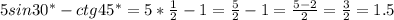 5sin30^{*}- ctg45^{*}=5*\frac{1}{2}-1=\frac{5}{2}-1=\frac{5-2}{2}=\frac{3}{2}=1.5