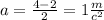 a = \frac{4 - 2}{2} = 1 \frac{m}{c ^{2} }