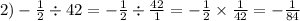 2) - \frac{1}{2} \div 42 = - \frac{1}{2} \div \frac{42}{1} = - \frac{1}{2} \times \frac{1}{42} = - \frac{1}{84}