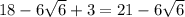 18 - 6 \sqrt{6} + 3 = 21 - 6 \sqrt{6}