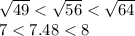 \sqrt{49} < \sqrt{56} < \sqrt{64} \\ 7 < 7.48 < 8