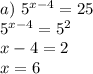 a) \ 5^{x - 4} = 25\\5^{x-4} = 5^{2}\\x - 4 = 2\\x = 6