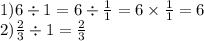 1)6 \div 1 = 6 \div \frac{1}{1} = 6 \times \frac{1}{1} = 6 \\ 2) \frac{2}{3} \div 1 = \frac{2}{3}