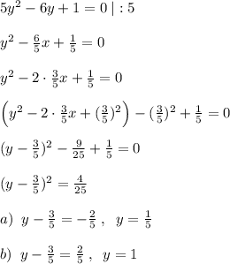 5y^2-6y+1=0\; |:5\\\\y^2-\frac{6}{5}x+\frac{1}{5}=0\\\\y^2-2\cdot \frac{3}{5}x+\frac{1}{5}=0\\\\\Big (y^2-2\cdot \frac{3}{5}x+(\frac{3}{5})^2\Big )-(\frac{3}{5})^2+\frac{1}{5}=0\\\\(y-\frac{3}{5})^2-\frac{9}{25}+\frac{1}{5}=0\\\\(y-\frac{3}{5})^2=\frac{4}{25}\\\\a)\; \; y-\frac{3}{5}=-\frac{2}{5}\; ,\; \; y=\frac{1}{5}\\\\b)\; \; y-\frac{3}{5}=\frac{2}{5}\; ,\; \; y=1