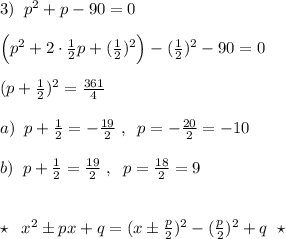 3)\; \; p^2+p-90=0\\\\\Big (p^2+2\cdot \frac{1}{2}p+(\frac{1}{2})^2\Big )-(\frac{1}{2})^2-90=0\\\\ (p+\frac{1}{2})^2=\frac{361}{4}\\\\a)\; \; p+\frac{1}{2}=-\frac{19}{2}\; ,\; \; p=-\frac{20}{2}=-10\\\\b)\; \; p+\frac{1}{2}=\frac{19}{2}\; ,\; \; p=\frac{18}{2}=9\\\\\\\star \; \; x^2\pm px+q=(x\pm \frac{p}{2})^2-(\frac{p}{2})^2+q\; \; \star