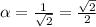 \alpha =\frac{1}{\sqrt{2} } =\frac{\sqrt{2}}{2}