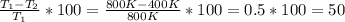 \frac{T_{1} - T_{2}}{T_{1}} * 100 = \frac{800K - 400K}{800K} * 100 = 0.5 * 100 = 50