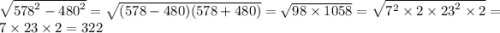 \sqrt{ {578}^{2} - {480}^{2} } = \sqrt{(578 - 480)(578 + 480)} = \sqrt{98 \times 1058} = \sqrt{ {7}^{2} \times 2 \times {23}^{2} \times 2} = 7 \times 23 \times 2 = 322