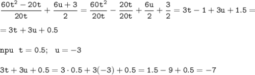 \displaystyle\tt \frac{60t^2-20t}{20t}+\frac{6u+3}{2}= \frac{60t^2}{20t}-\frac{20t}{20t} + \frac{6u}{2}+\frac{3}{2} =3t-1+3u+1.5=\\\\=3t+3u+0.5\\ \\ npu \ \ t=0.5; \ \ u=-3 \\\\ 3t+3u+0.5=3\cdot0.5+3(-3)+0.5=1.5-9+0.5=-7