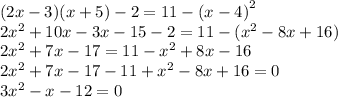 (2x - 3)(x + 5) - 2 = 11 - {(x - 4)}^{2} \\ 2 {x}^{2} + 10x - 3x - 15 - 2 = 11 - ( {x}^{2} - 8x + 16) \\ 2 {x}^{2} + 7x - 17 = 11 - {x}^{2} + 8x - 16 \\ 2 {x}^{2}+ 7x - 17 - 11 + {x}^{2} - 8x + 16 = 0 \\ 3 {x}^{2} - x - 12 = 0